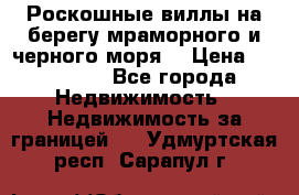 Роскошные виллы на берегу мраморного и черного моря. › Цена ­ 450 000 - Все города Недвижимость » Недвижимость за границей   . Удмуртская респ.,Сарапул г.